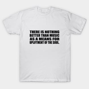 There is nothing better than music as a means for upliftment of the soul T-Shirt